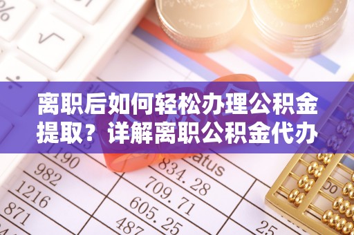 金山屯离职后如何轻松办理公积金提取？详解离职公积金代办提取流程