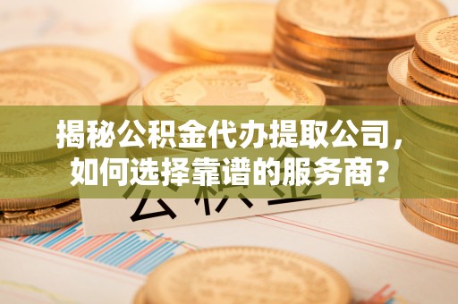 金山屯揭秘公积金代办提取公司，如何选择靠谱的服务商？
