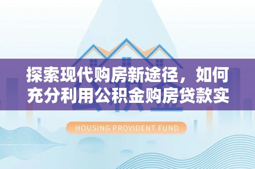 金山屯探索现代购房新途径，如何充分利用公积金购房贷款实现置业梦想
