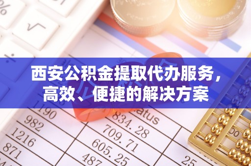 金山屯西安公积金提取代办服务，高效、便捷的解决方案