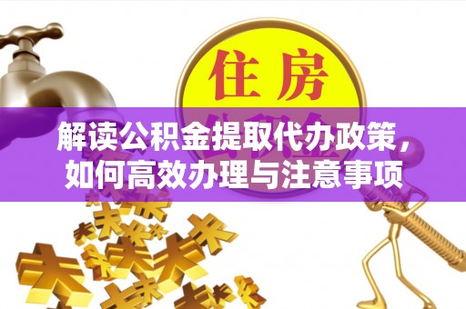 金山屯解读公积金提取代办政策，如何高效办理与注意事项