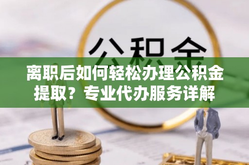 金山屯离职后如何轻松办理公积金提取？专业代办服务详解