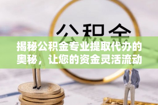 金山屯揭秘公积金专业提取代办的奥秘，让您的资金灵活流动
