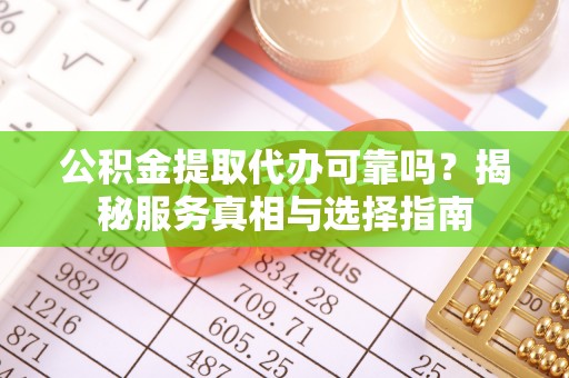 金山屯公积金提取代办可靠吗？揭秘服务真相与选择指南