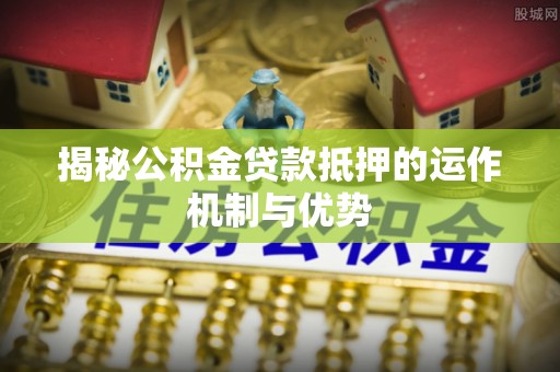 金山屯揭秘公积金贷款抵押的运作机制与优势