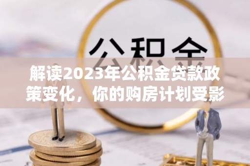 金山屯解读2023年公积金贷款政策变化，你的购房计划受影响了吗？