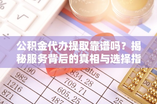 金山屯公积金代办提取靠谱吗？揭秘服务背后的真相与选择指南