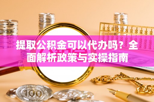 金山屯提取公积金可以代办吗？全面解析政策与实操指南