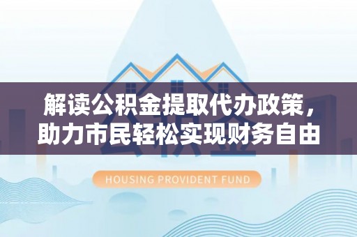 金山屯解读公积金提取代办政策，助力市民轻松实现财务自由