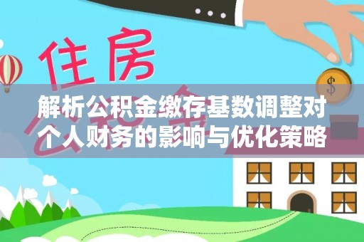 金山屯解析公积金缴存基数调整对个人财务的影响与优化策略