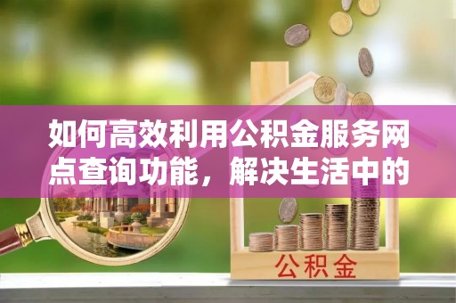 金山屯如何高效利用公积金服务网点查询功能，解决生活中的资金难题