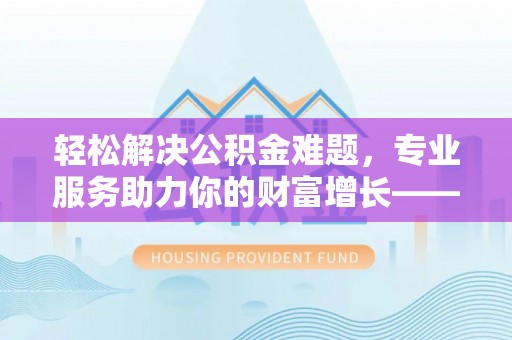 金山屯轻松解决公积金难题，专业服务助力你的财富增长——代办公积金提取