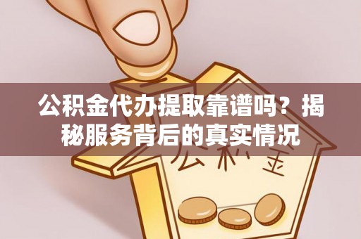 金山屯公积金代办提取靠谱吗？揭秘服务背后的真实情况