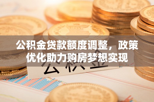 金山屯公积金贷款额度调整，政策优化助力购房梦想实现