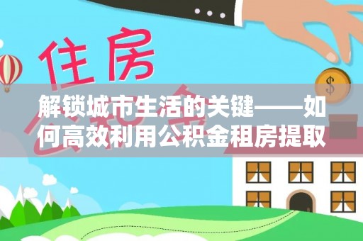 金山屯解锁城市生活的关键——如何高效利用公积金租房提取实现居住自由