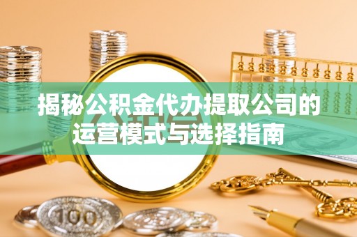 金山屯揭秘公积金代办提取公司的运营模式与选择指南