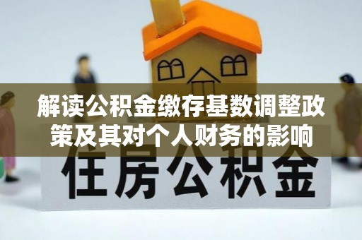 金山屯解读公积金缴存基数调整政策及其对个人财务的影响