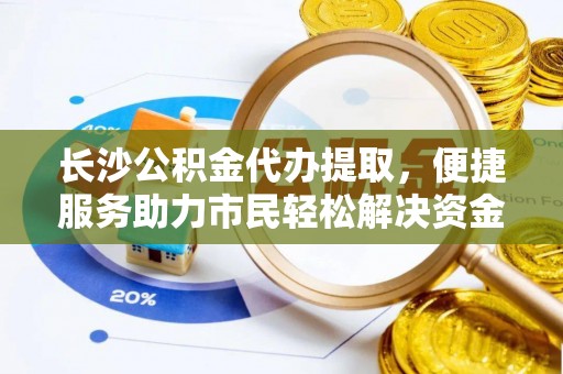 金山屯长沙公积金代办提取，便捷服务助力市民轻松解决资金需求