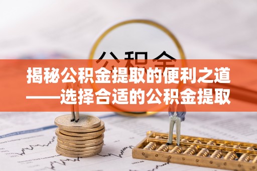 金山屯揭秘公积金提取的便利之道——选择合适的公积金提取代办公司是关键