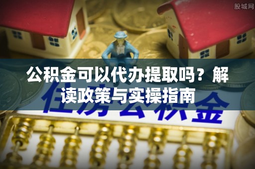 金山屯公积金可以代办提取吗？解读政策与实操指南