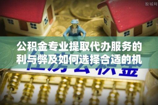 金山屯公积金专业提取代办服务的利与弊及如何选择合适的机构
