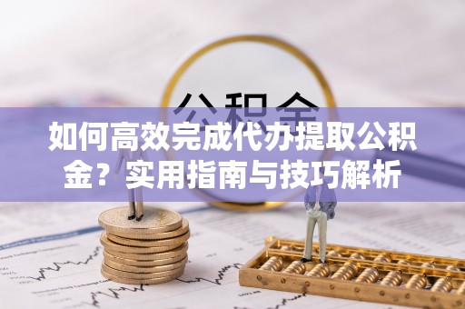 金山屯如何高效完成代办提取公积金？实用指南与技巧解析