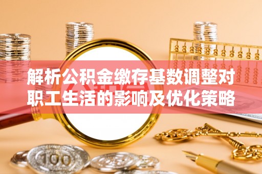 金山屯解析公积金缴存基数调整对职工生活的影响及优化策略