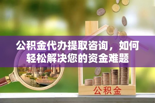 金山屯公积金代办提取咨询，如何轻松解决您的资金难题