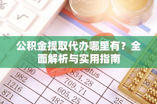 金山屯公积金提取代办哪里有？全面解析与实用指南