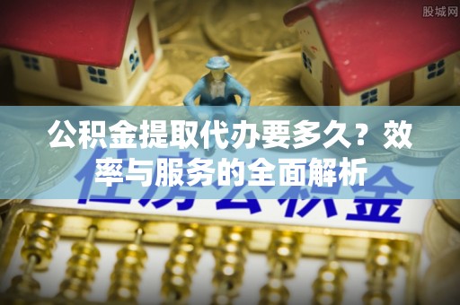 金山屯公积金提取代办要多久？效率与服务的全面解析