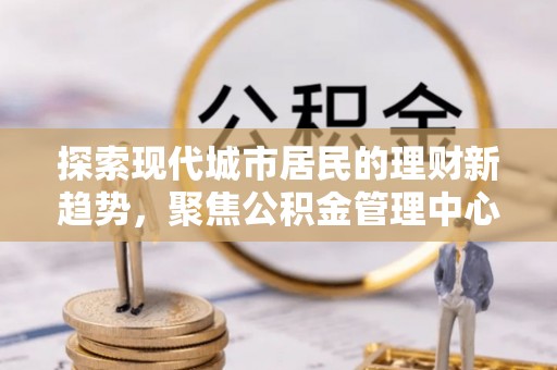 金山屯探索现代城市居民的理财新趋势，聚焦公积金管理中心的服务创新