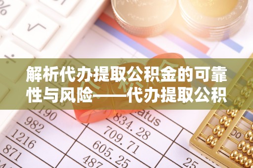 金山屯解析代办提取公积金的可靠性与风险——代办提取公积金靠谱吗