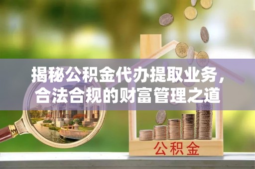 金山屯揭秘公积金代办提取业务，合法合规的财富管理之道