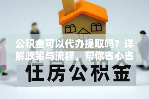金山屯公积金可以代办提取吗？详解政策与流程，帮你省心省力