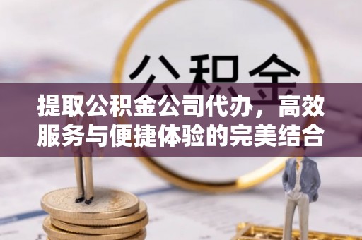 金山屯提取公积金公司代办，高效服务与便捷体验的完美结合
