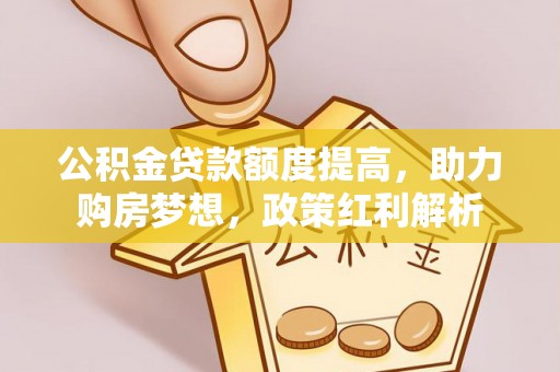 金山屯公积金贷款额度提高，助力购房梦想，政策红利解析