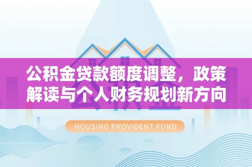 金山屯公积金贷款额度调整，政策解读与个人财务规划新方向