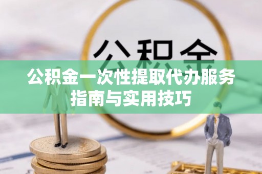 金山屯公积金一次性提取代办服务指南与实用技巧