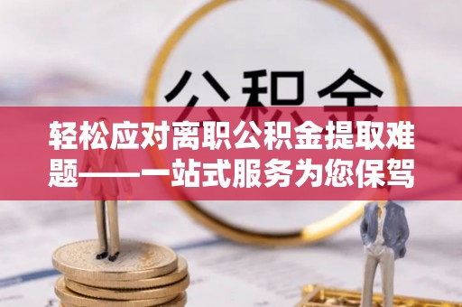 金山屯轻松应对离职公积金提取难题——一站式服务为您保驾护航