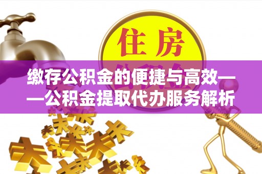 金山屯缴存公积金的便捷与高效——公积金提取代办服务解析