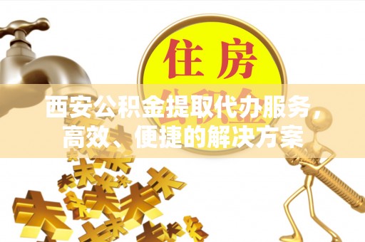 金山屯西安公积金提取代办服务，高效、便捷的解决方案