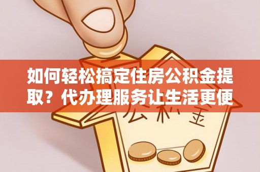 金山屯如何轻松搞定住房公积金提取？代办理服务让生活更便捷！