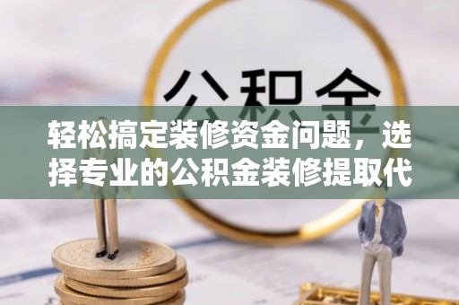 金山屯轻松搞定装修资金问题，选择专业的公积金装修提取代办服务
