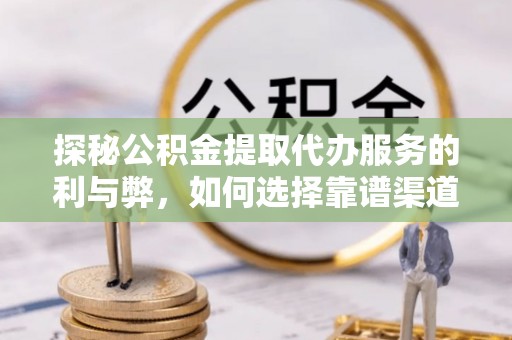 金山屯探秘公积金提取代办服务的利与弊，如何选择靠谱渠道？