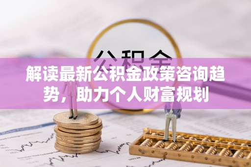 金山屯解读最新公积金政策咨询趋势，助力个人财富规划