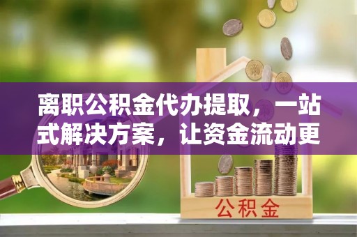 金山屯离职公积金代办提取，一站式解决方案，让资金流动更便捷
