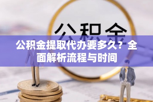 金山屯公积金提取代办要多久？全面解析流程与时间