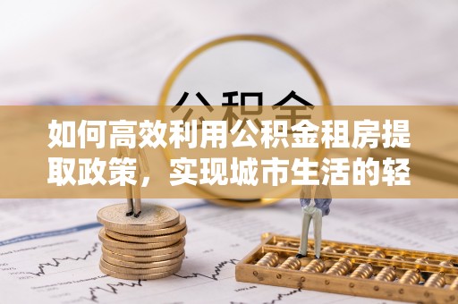 金山屯如何高效利用公积金租房提取政策，实现城市生活的轻松负担