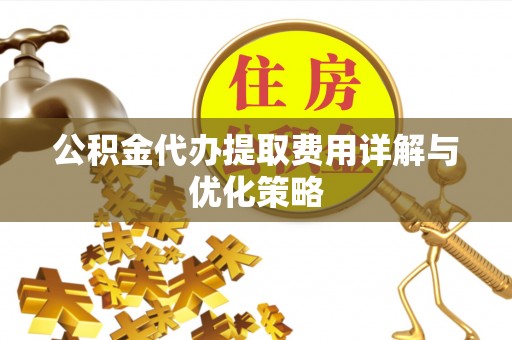 金山屯公积金代办提取费用详解与优化策略
