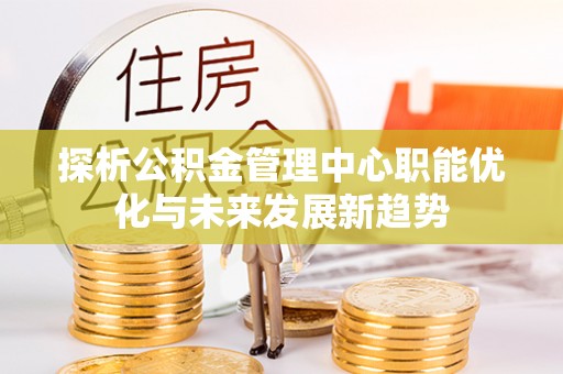 金山屯探析公积金管理中心职能优化与未来发展新趋势